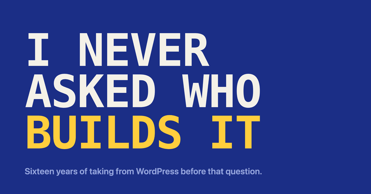 The words I NEVER ASKED WHO BUILDS IT set very large on a deep blue field, above the line: sixteen years of taking from WordPress before that question